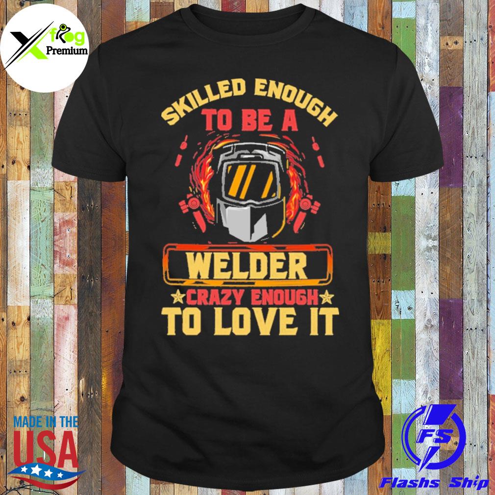 Skilled enough to be a welder crazy enough to love it shirt