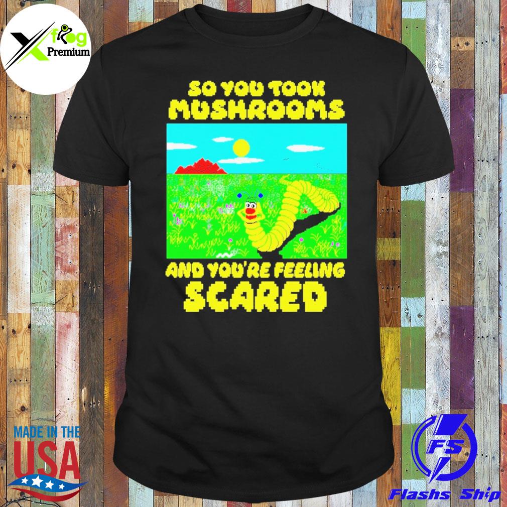 So you took mushrooms and you're feeling scared shirt