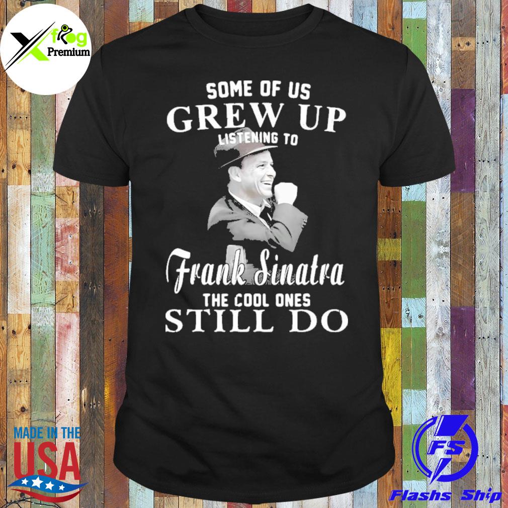 Some of us grew up listening to Frank sinatra the cool ones still do shirt