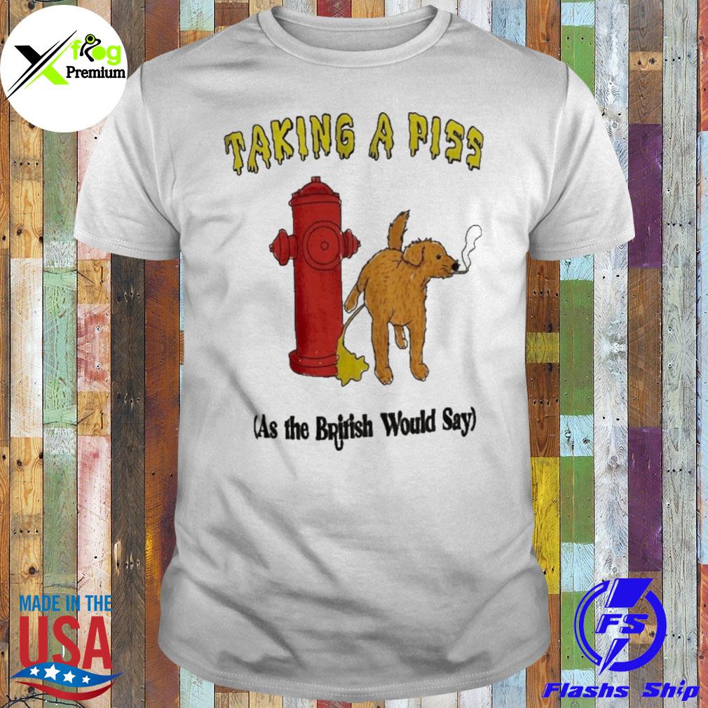 Taking a piss as the british would say shirt