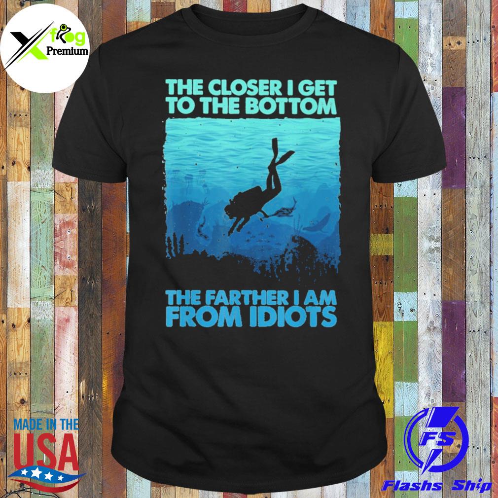 The closer I get to the bottom the farther I am from idiots shirt