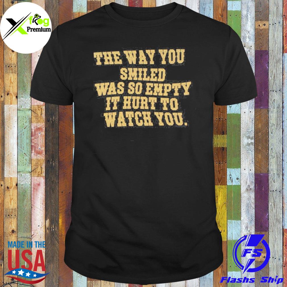 The way you smiled was so empty it hurt to watch you shirt