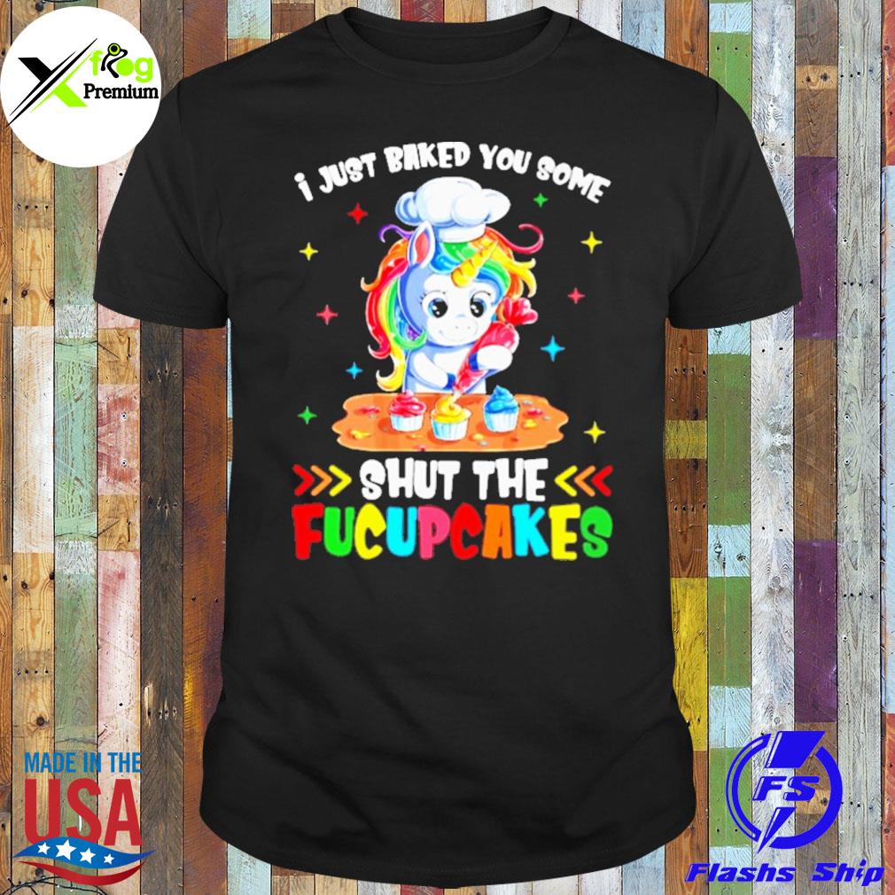 Unicorn I just baked you some shut the fucupcakes shirt