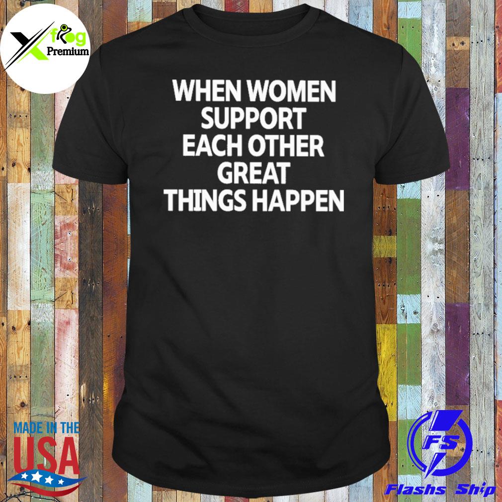 When women support each other great things happen shirt