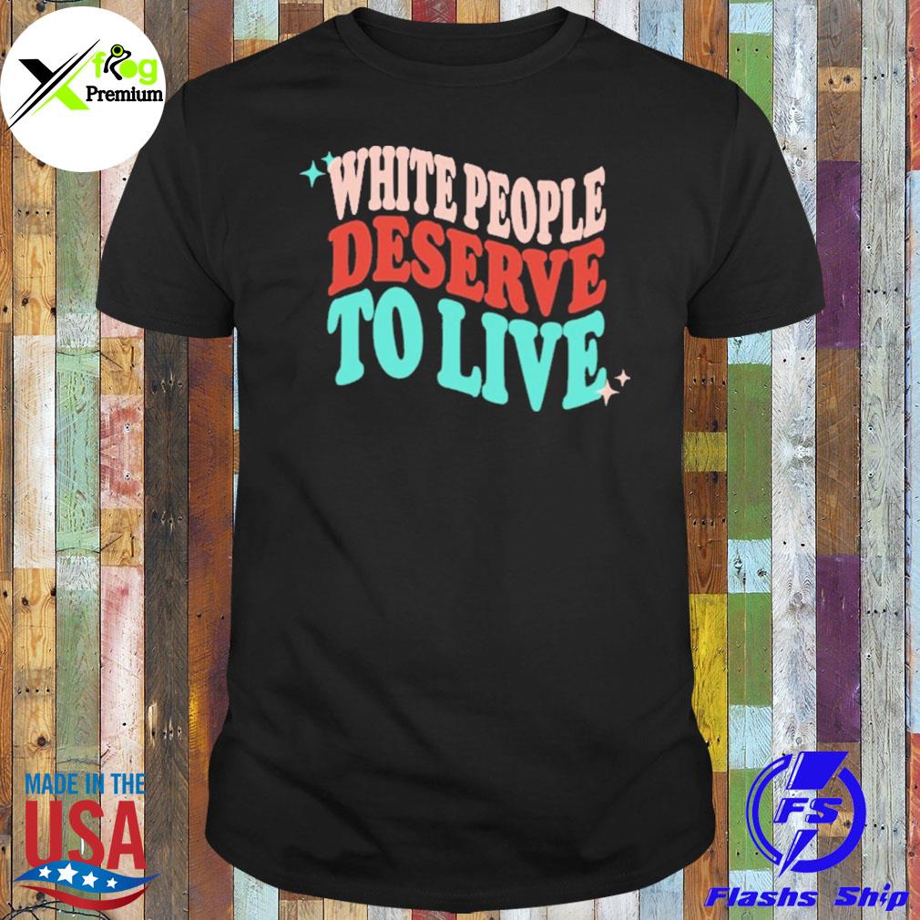 White people deserve to live shirt