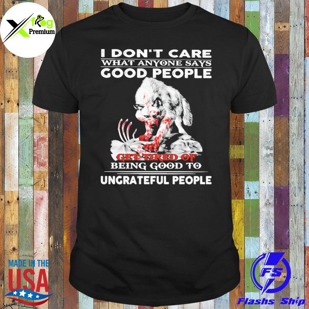 Wolf I don't care what anyone says good people get tired of being good to ungrateful people shirt