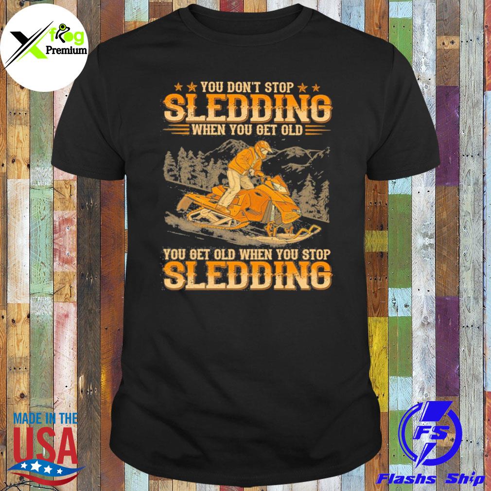 You don't stop sledding when you get old you get old when you stop sledding shirt
