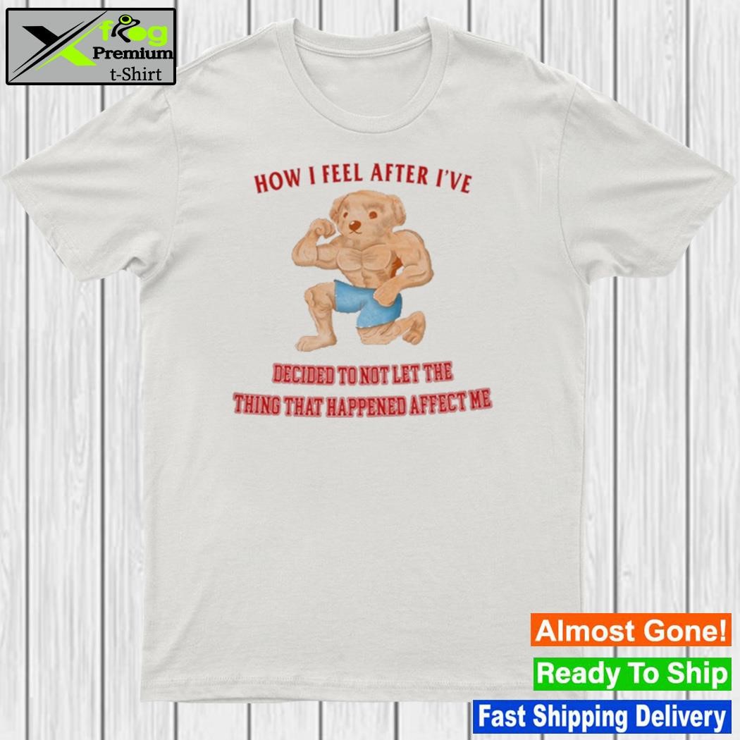 2023 How I Feel After I've Decided To Not Let The Thing That Happened Affect Me Shirt