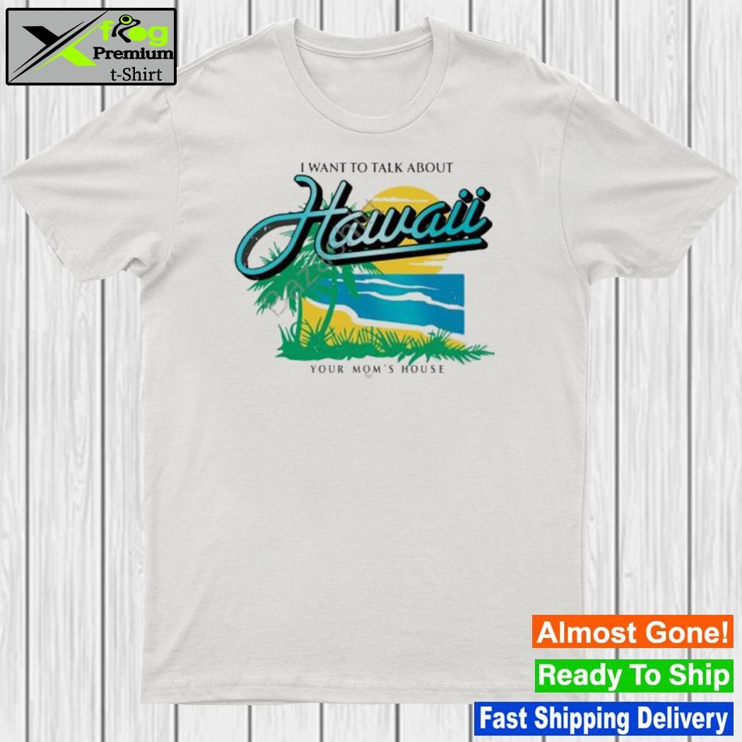 2023 I want to talk about hawaiI your mom's house shirt