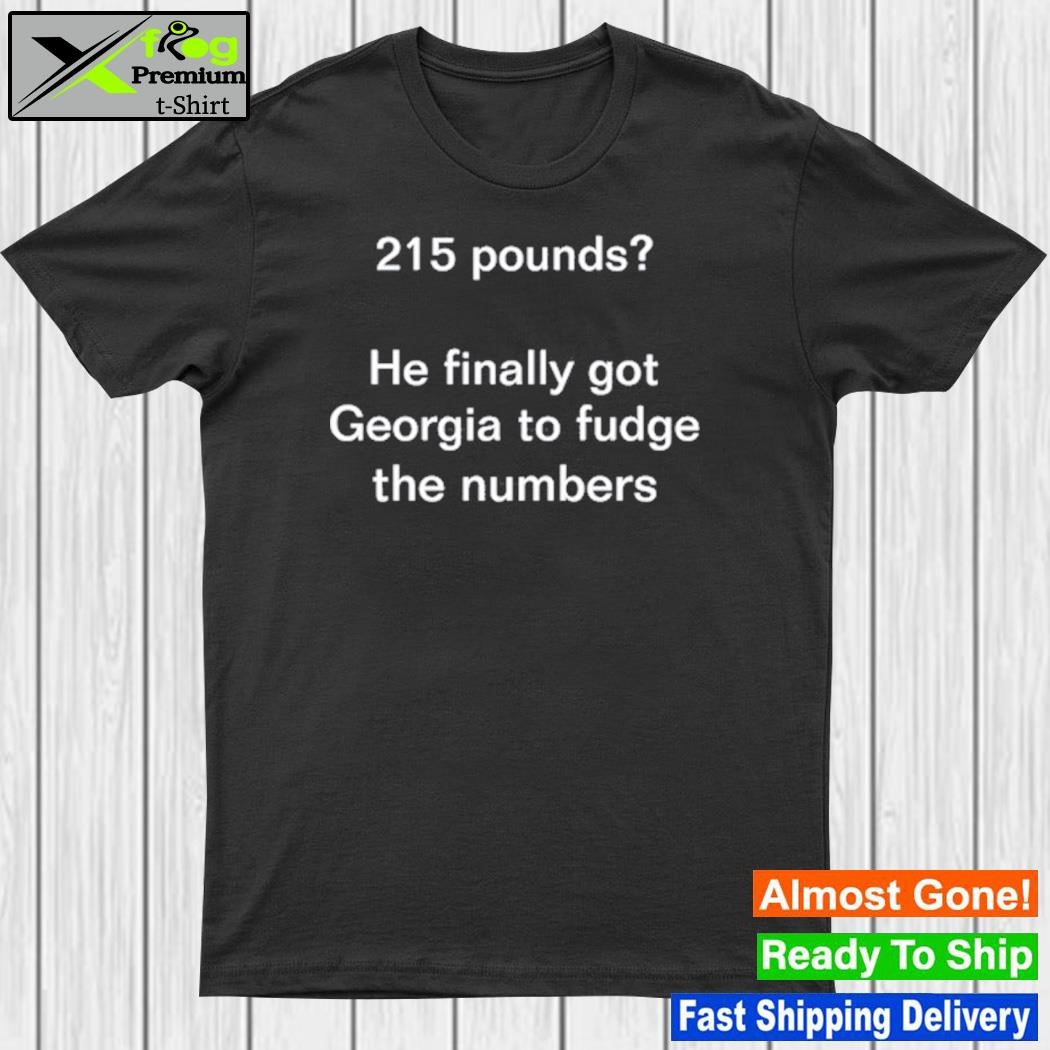 215 Pounds He Finally Got Georgia To Fudge The Numbers T Shirt