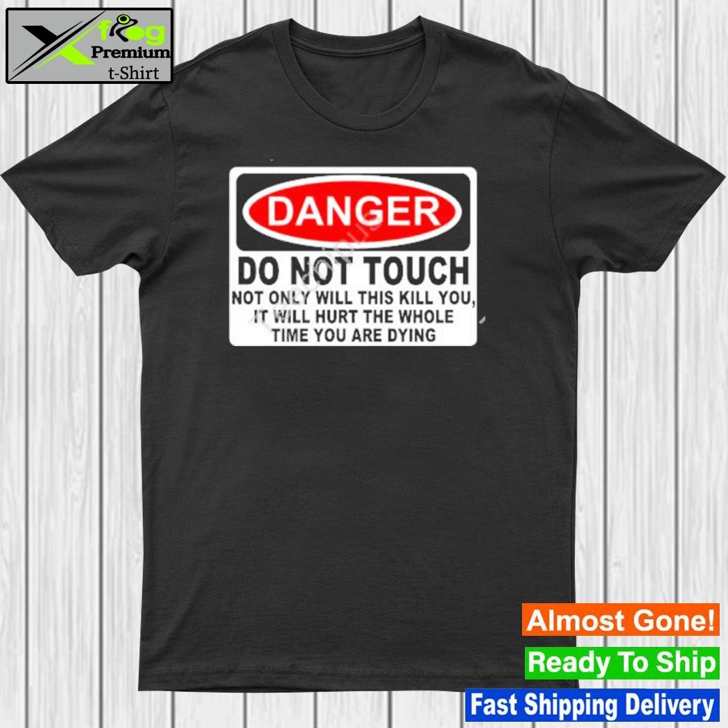 Danger do not touch not only will this kill you it will hurt the whole time you are dying shirt