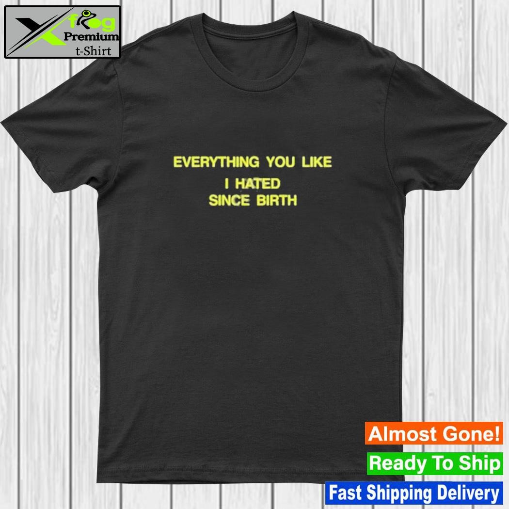 Design everything You Like I Hated Since Birth Shirt