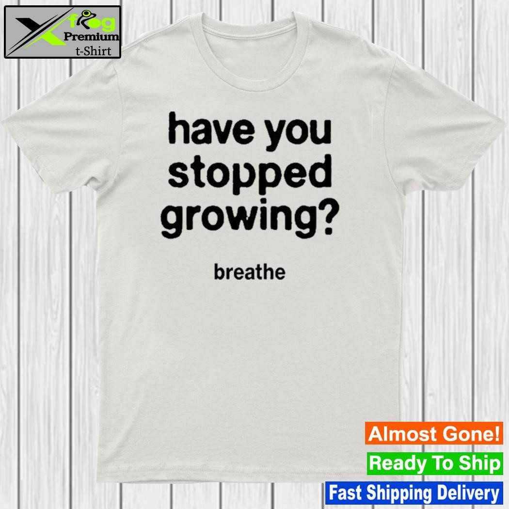 Design have You Stopped Growing Shirt