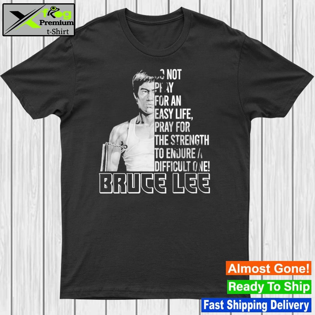 Do not pray for an easy life pray for the strength to endure a difficult one – bruce lee shirt