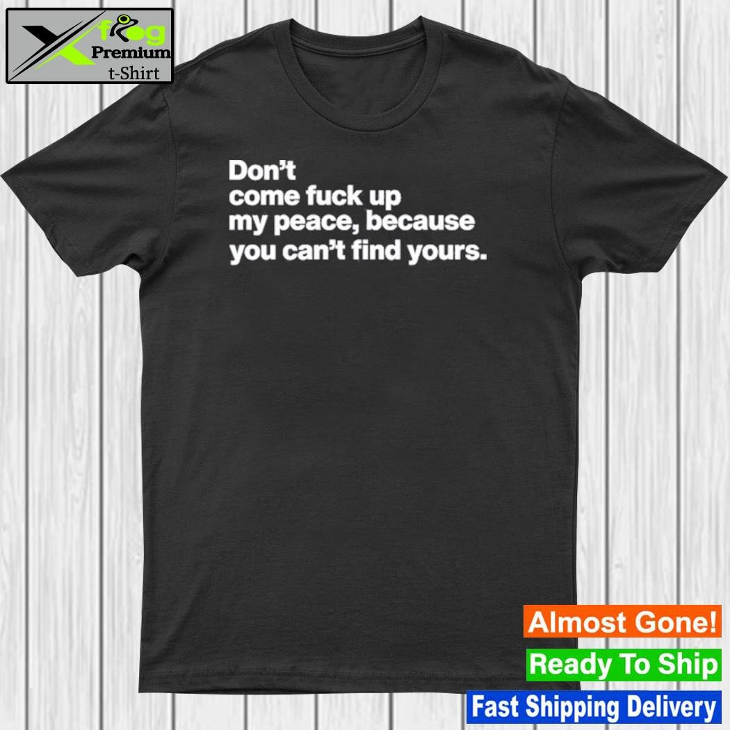 Don't Come Fuck Up My Peace Because You Can't Find Yours Shirt