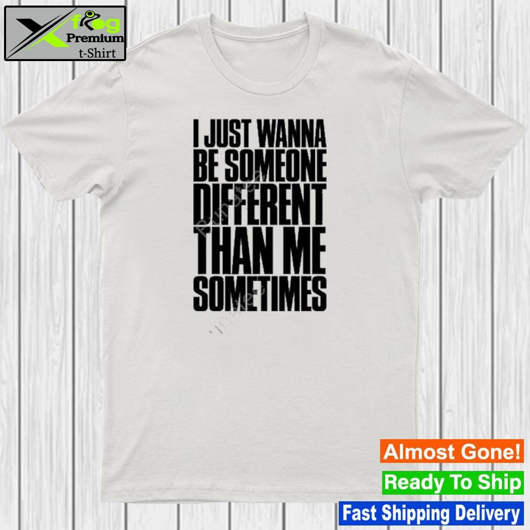 I just wanna be someone different than me sometimes shirt
