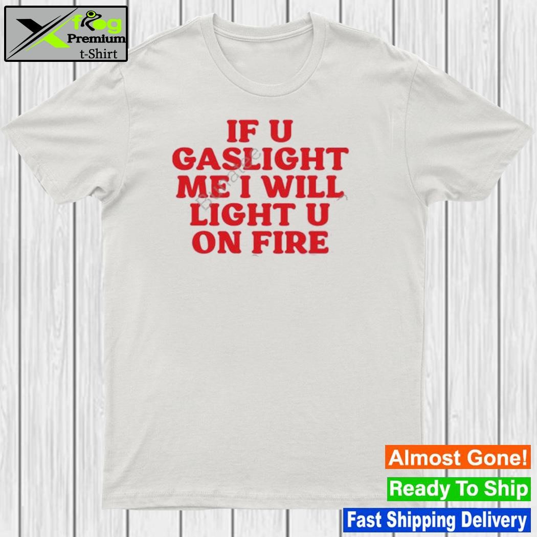 If u gaslight me I will light up u on fire shirt