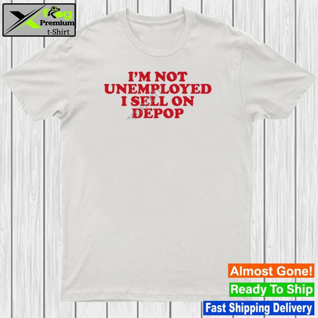 I'm not unemployed I sell on depop 2023 shirt