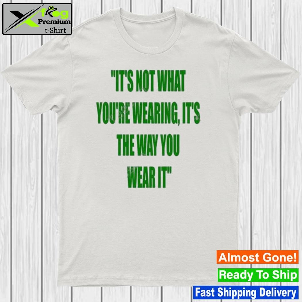 It’s Not What You’re Wearing It’s The Way You Wear It New Shirt