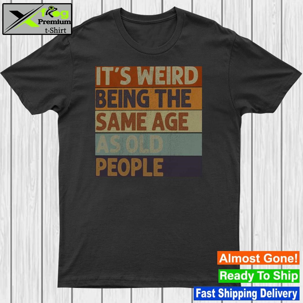It’s Weird Being The Same Age As Old People Shirt