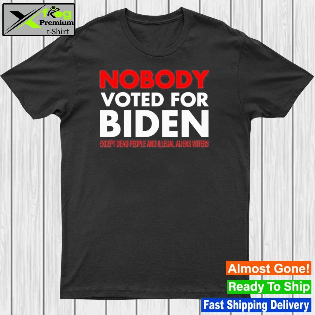 Nobody Voted For Biden Except Dead People And Alien Voters Shirt