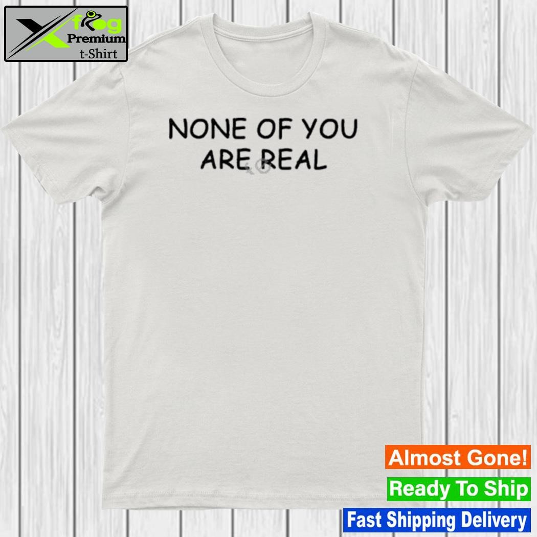 None Of You Are Real Shirt