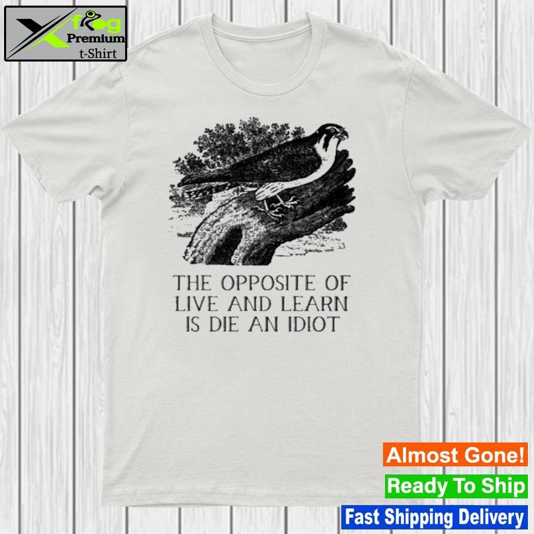 The opposite of live and learn is die an idiot shirt