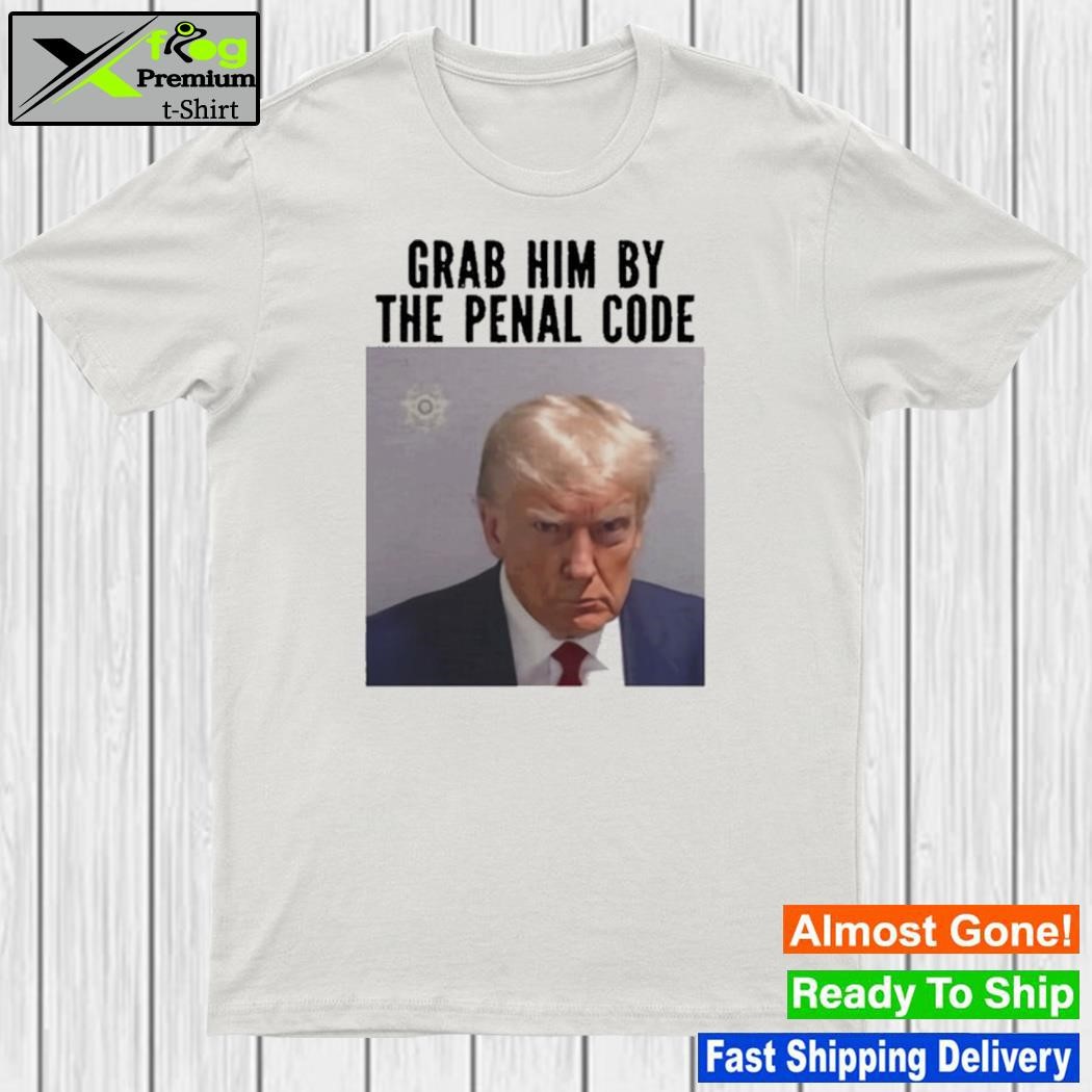 Trump Grab Him By The Penal Code shirt