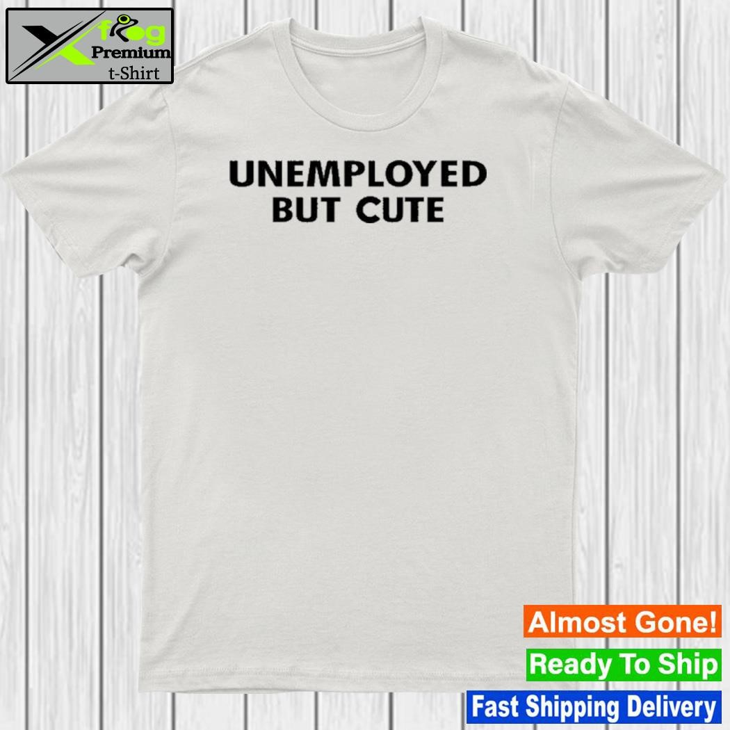 Unemployed But Cute Shirt