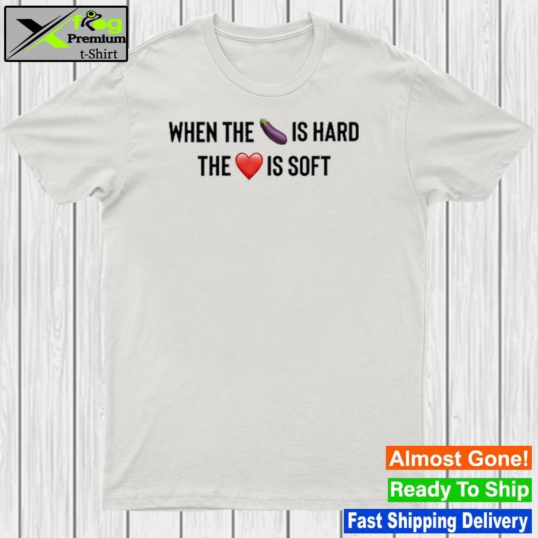 When the eggplant is hard the love is soft shirt