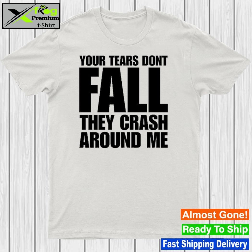 Your Tears Dont Fall They Crash Around Me T Shirt