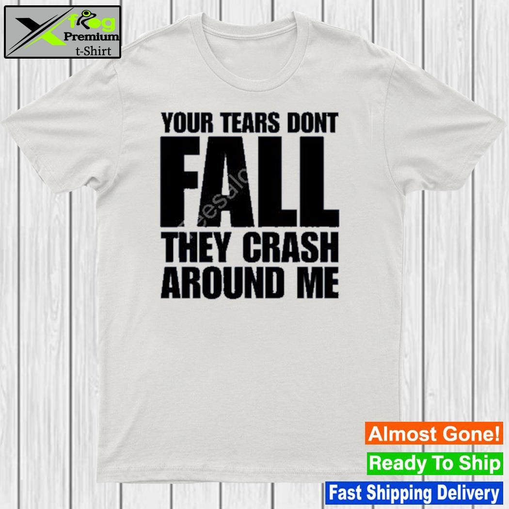 Your tears don't fall they crash around me shirt