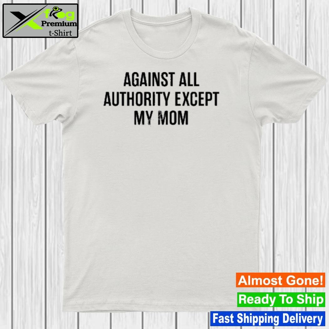 Against all authority except my mom shirt