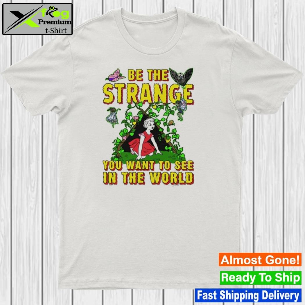 Be The Strange You Want To See In The World shirt