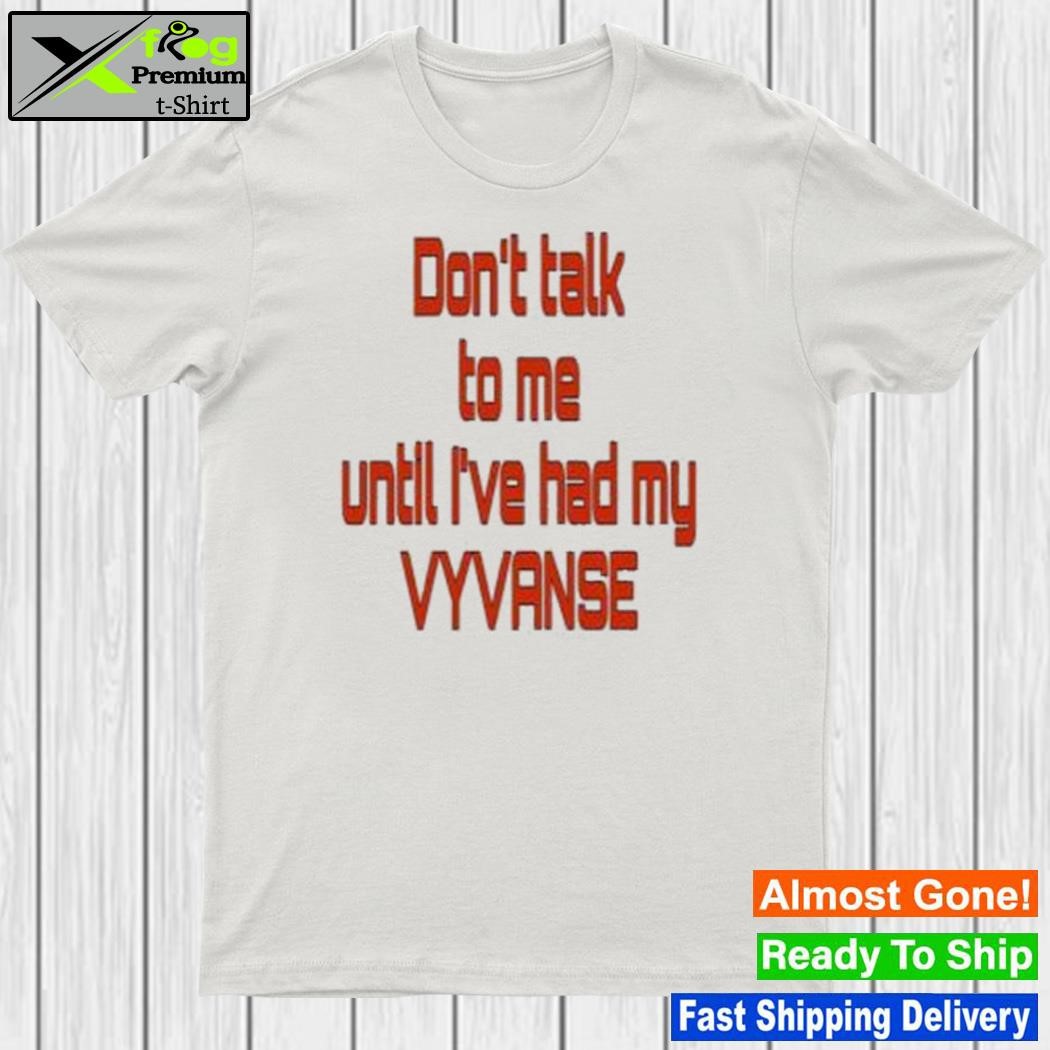 Don't talk to me until I've had my vyvanse shirt
