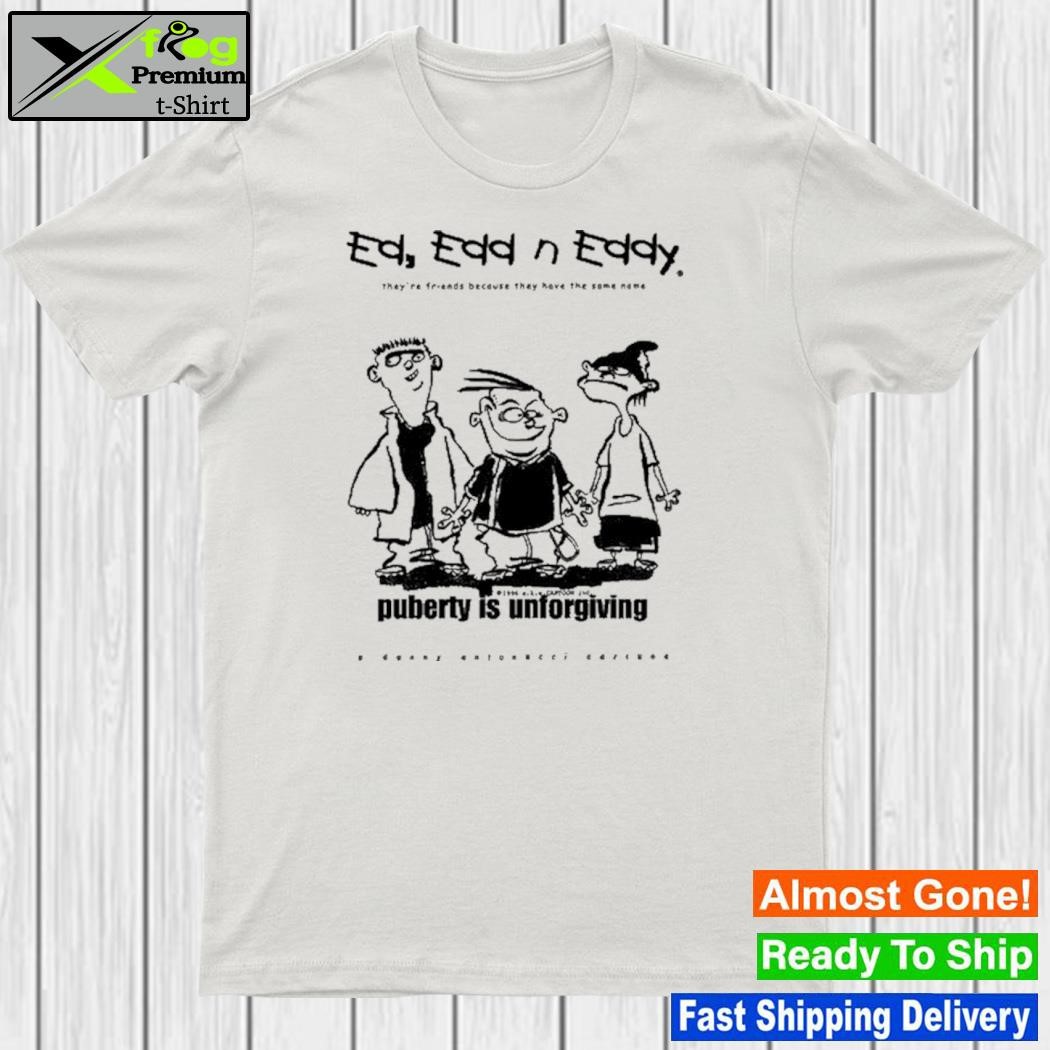 Ed Edd N' Eddy They're Friends Because They Have The Same Name Puberty Is Unforgiving Shirt