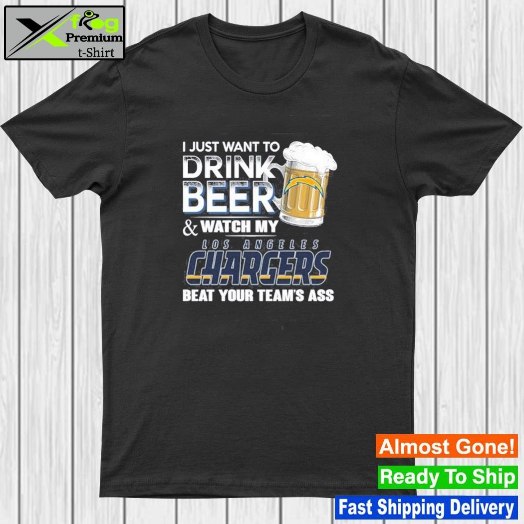 I just want to drink beer and watch my los angeles chargers beat your team ass shirt