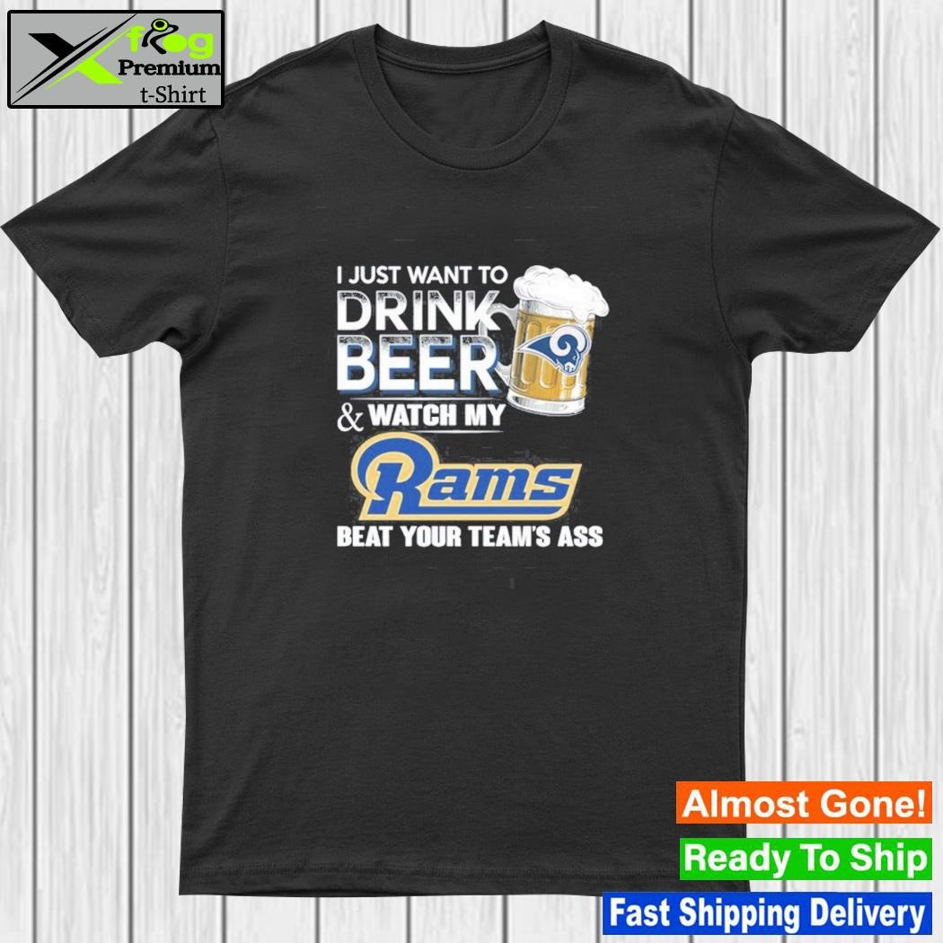 I just want to drink beer and watch my los angeles rams beat your team ass shirt