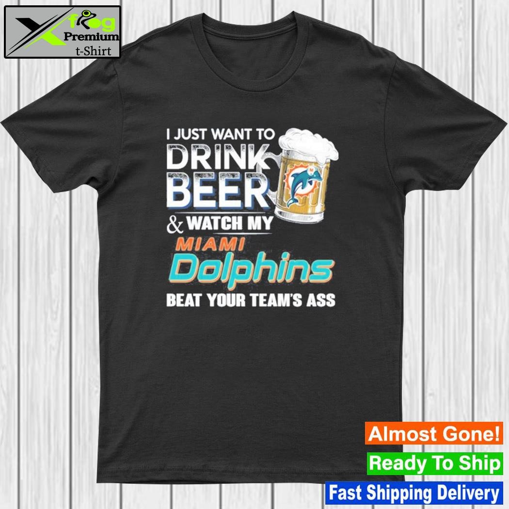 I just want to drink beer and watch my miamI dolphins beat your team ass shirt