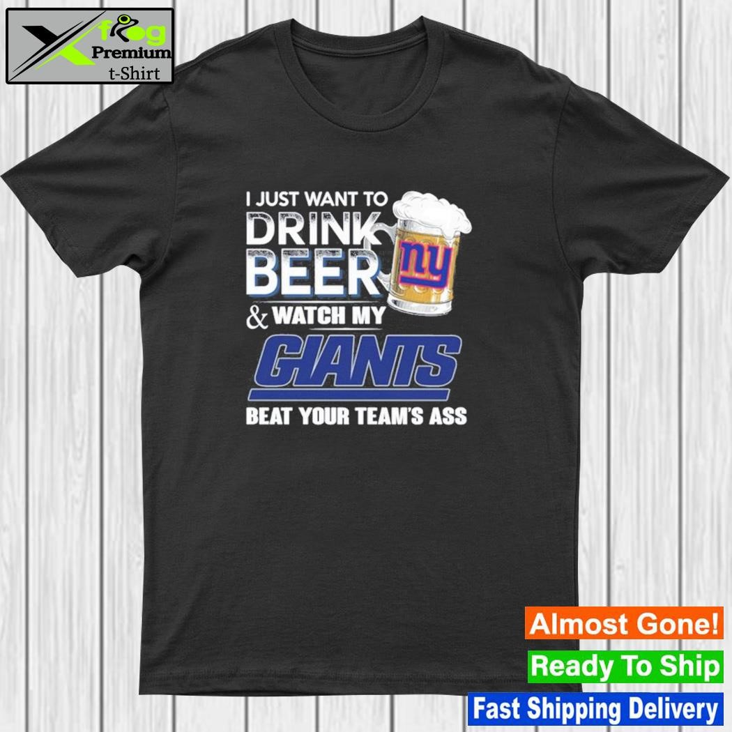I just want to drink beer and watch my new york giants beat your team ass shirt