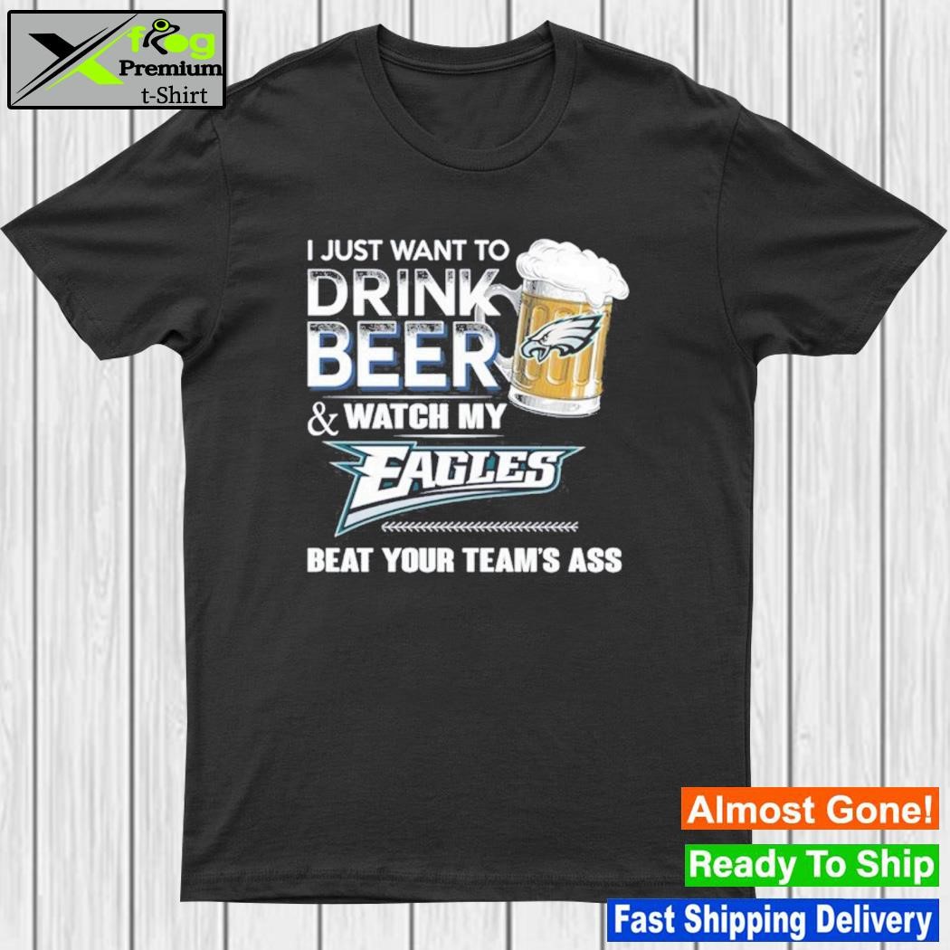 I just want to drink beer and watch my philadelphia eagles beat your team ass shirt