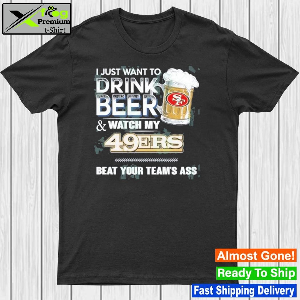 I just want to drink beer and watch my san francisco 49ers shirt
