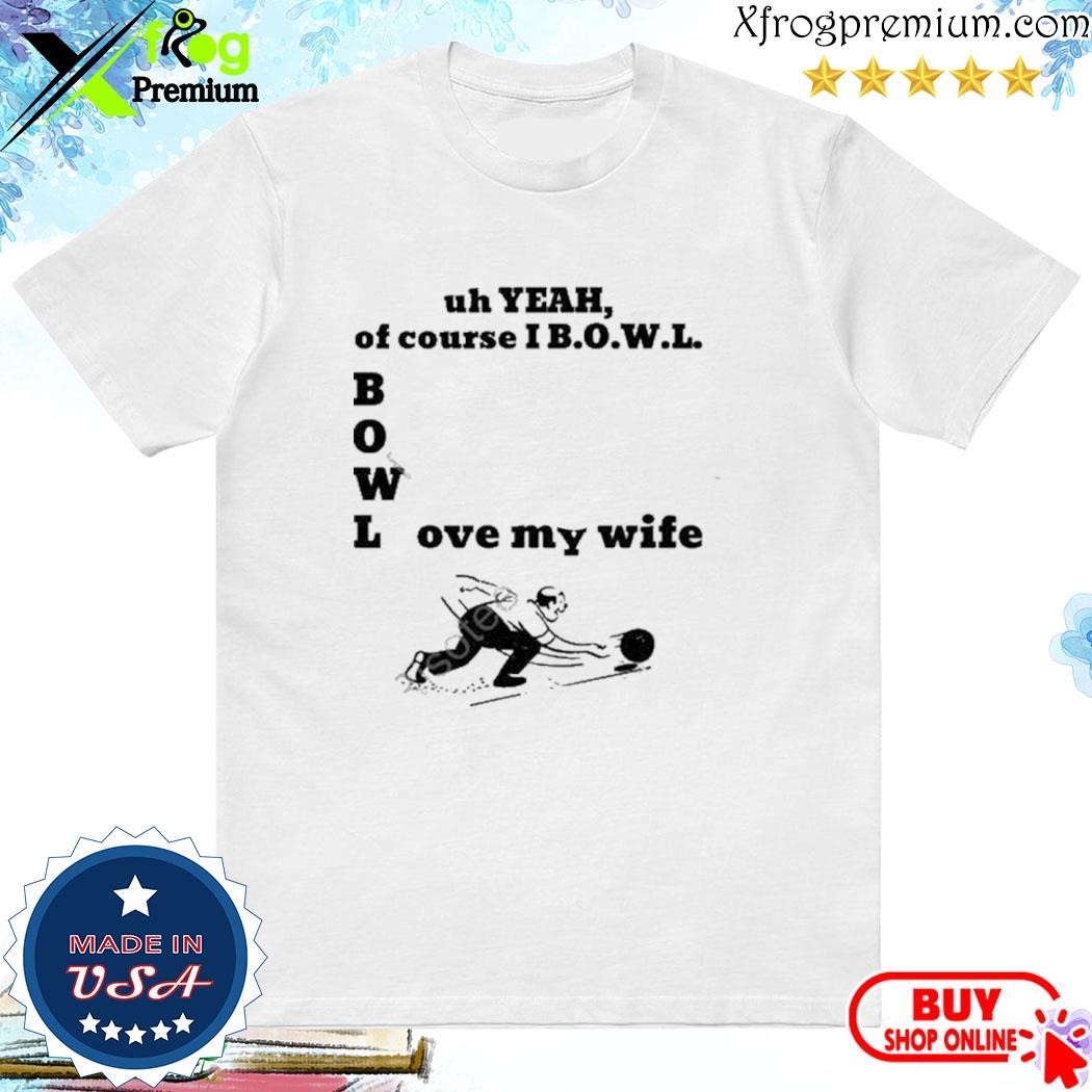 Official Bigtucsondad Uh Yeah Of Course I Bowl Love My Wife Unisex shirt