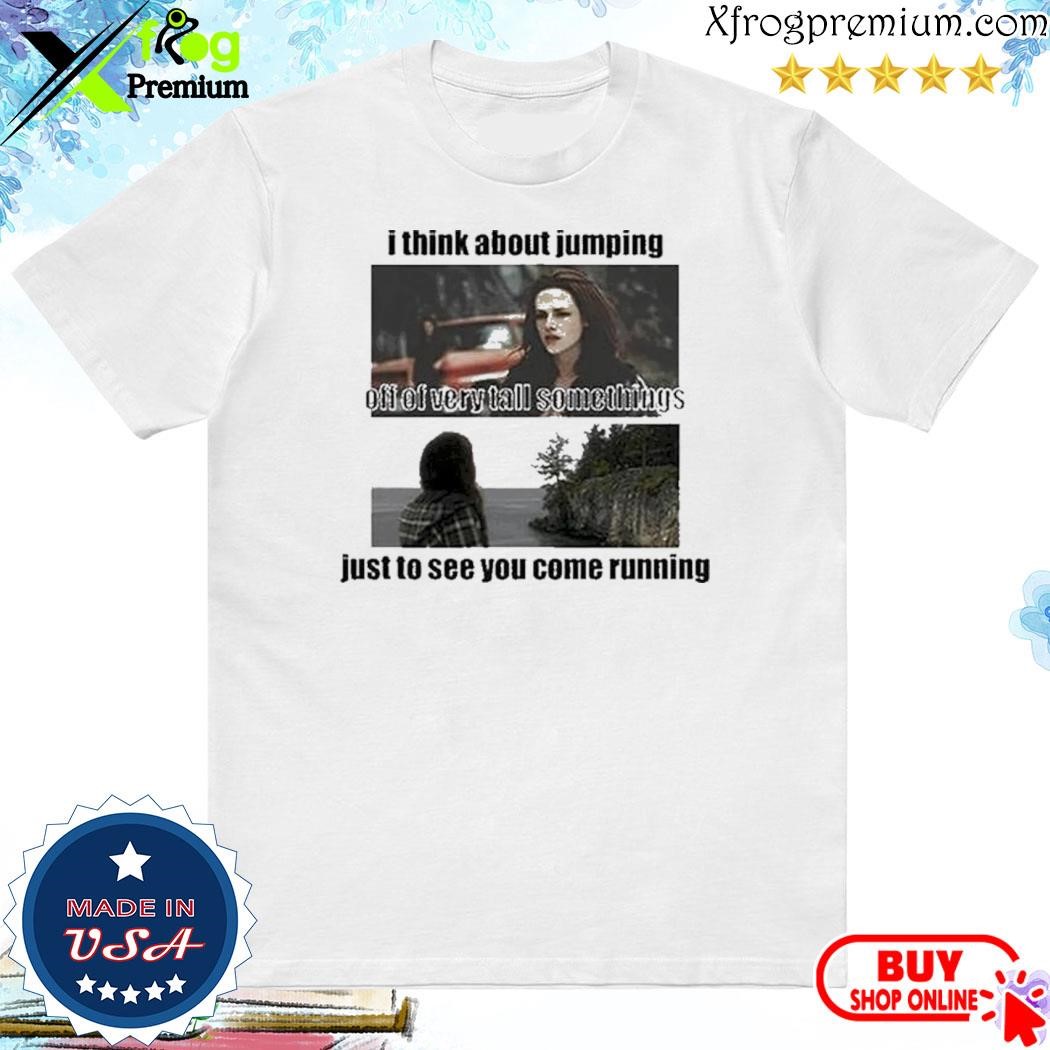 Official I Think About Jumping Off Of Very Tall Somethings Just To See You Come Running Shirt