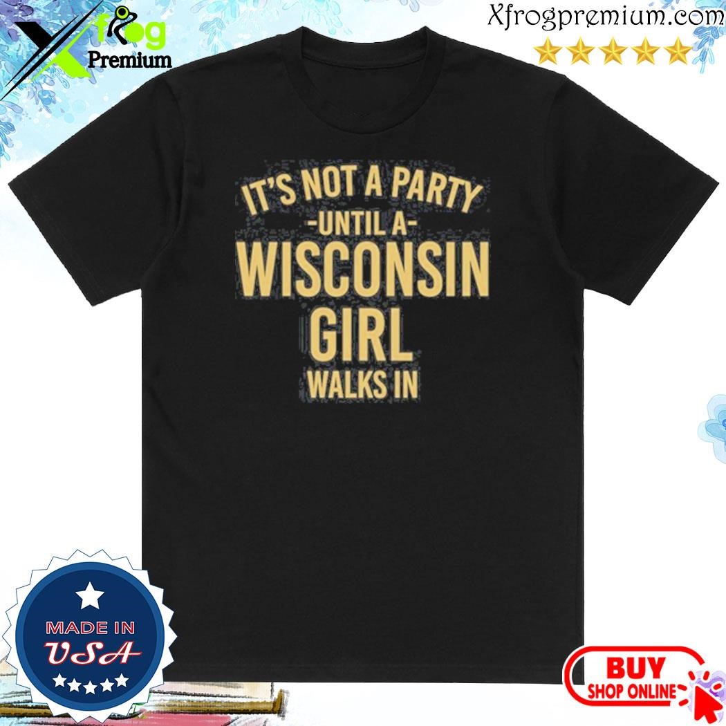 Official It's Not A Party Until A Wisconsin Girl Walks In T-Shirt