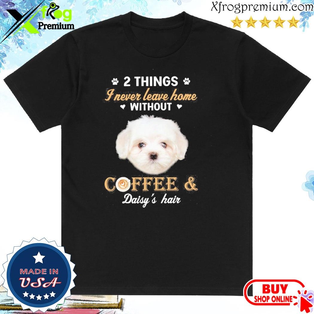 Official Maltese dog 2 things I never leave home without coffee daisy's hair shirt
