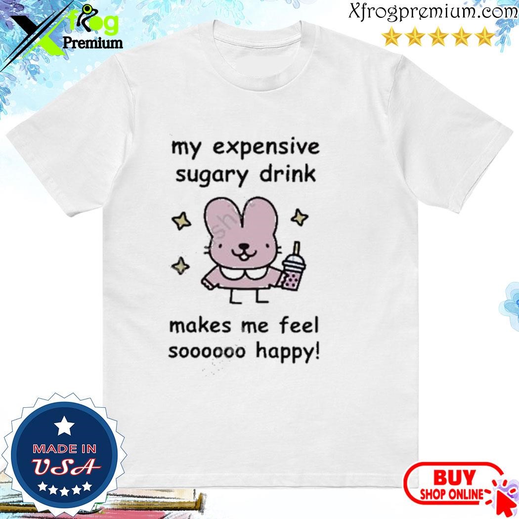 Official My Expensive Sugary Drink Make Me Feel So Happy shirt
