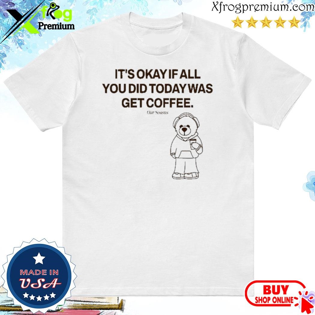 Official Ourseasns It's Okay If All You Did Today Was Get Coffee Shirt