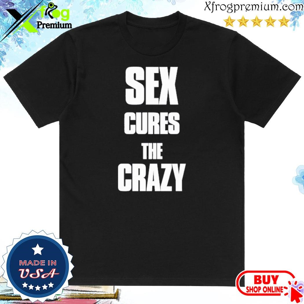 Official Sex cures the crazy 2023 shirt