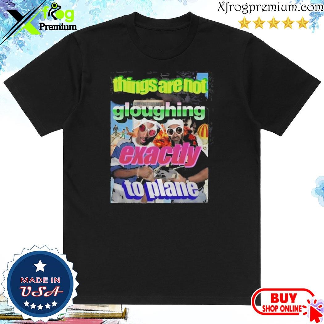 Things Are Not Gloughing Exactly To Plane Shirt, hoodie, sweater, long  sleeve and tank top